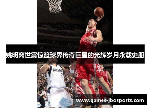 姚明离世震惊篮球界传奇巨星的光辉岁月永载史册