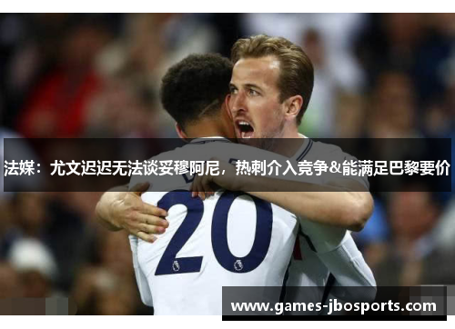 法媒：尤文迟迟无法谈妥穆阿尼，热刺介入竞争&能满足巴黎要价